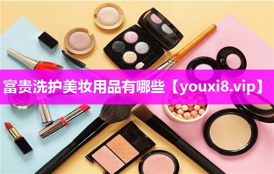 富贵洗护美妆用品有哪些